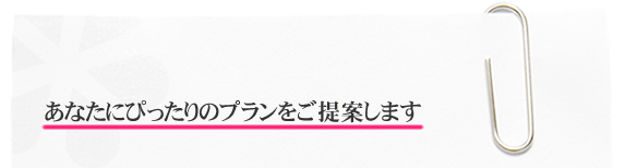 あなたにぴったりのプランをご提案します