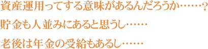 資産運用ってする意味があるんだろうか……？ 貯金も人並みにあると思うし…… 老後は年金の受給もあるし……