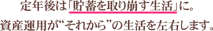 定年後は「貯蓄を取り崩す生活」に。資産運用が“それから”の生活を左右します。