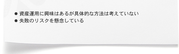 ・資産運用に興味はあるが具体的な方法は考えていない ・失敗のリスクを懸念している