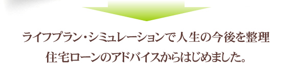 ライフプラン・シミュレーションで人生の今後を整理住宅ローンのアドバイスからはじめました。