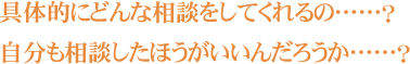 具体的にどんな相談をしてくれるの……？ 自分も相談したほうがいいんだろうか……？