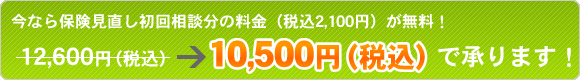 今なら保険見直し初回相談分の料金（税込2,100円）が無料！12,600円（税込） → 10,500円（税込）で承ります！