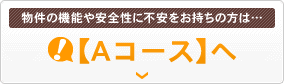 物件の機能や安全性に不安をお持ちの方は……【Aコース】へ