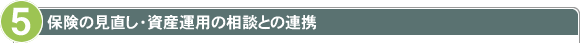 5 保険の見直し・資産運用の相談との連携