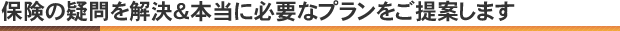 保険の疑問を解決＆本当に必要なプランをご提案します