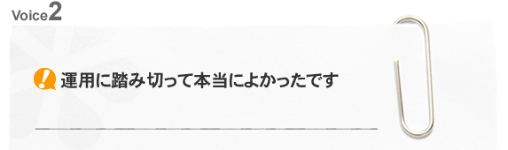 運用に踏み切って本当によかったです